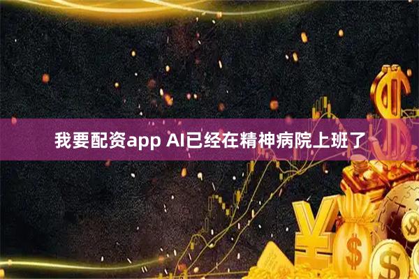 我要配资app AI已经在精神病院上班了
