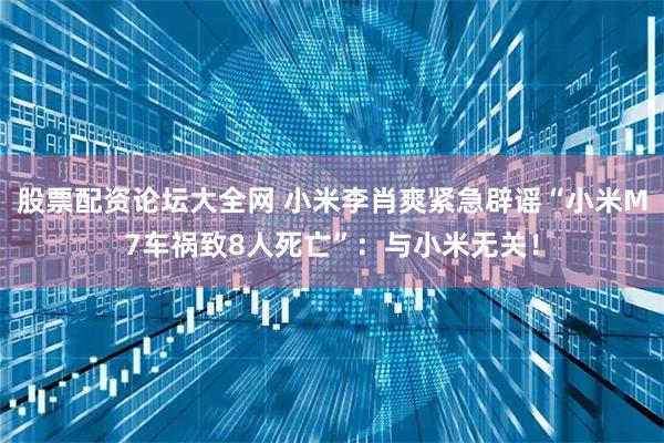 股票配资论坛大全网 小米李肖爽紧急辟谣“小米M7车祸致8人死亡”：与小米无关！