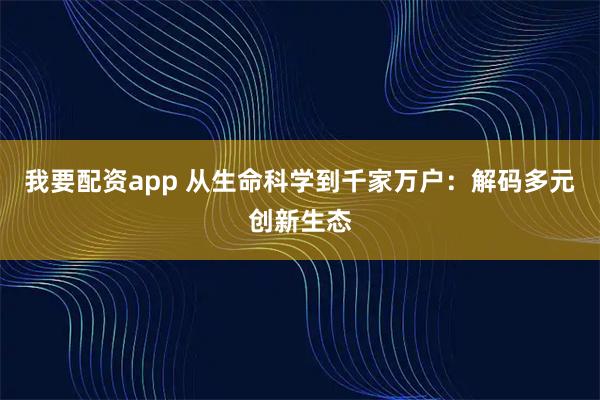 我要配资app 从生命科学到千家万户：解码多元创新生态