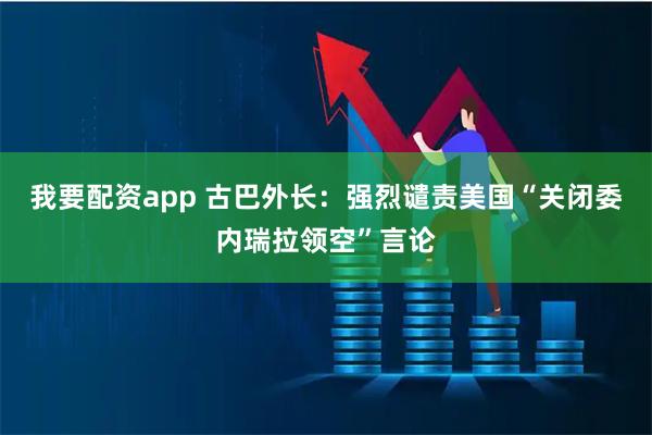 我要配资app 古巴外长：强烈谴责美国“关闭委内瑞拉领空”言论